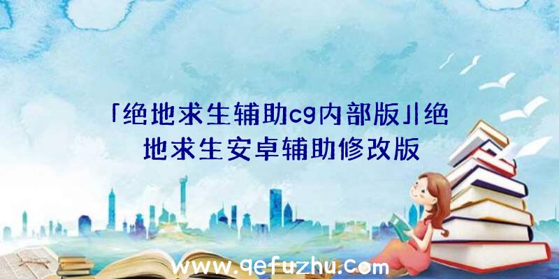 「绝地求生辅助cg内部版」|绝地求生安卓辅助修改版